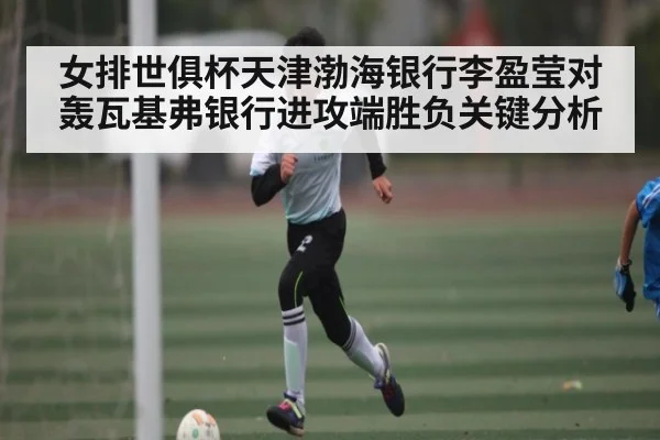 女排世俱杯天津渤海银行李盈莹对轰瓦基弗银行进攻端胜负关键分析