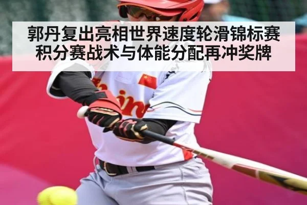 郭丹复出亮相世界速度轮滑锦标赛积分赛战术与体能分配再冲奖牌